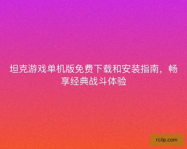 坦克游戏单机版免费下载和安装指南，畅享经典战斗体验
