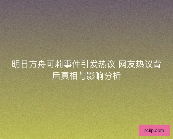 明日方舟可莉事件引发热议 网友热议背后真相与影响分析