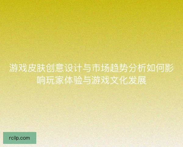 游戏皮肤创意设计与市场趋势分析如何影响玩家体验与游戏文化发展