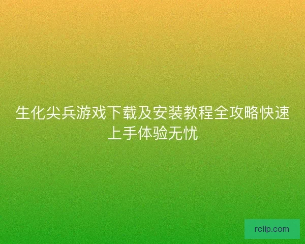 生化尖兵游戏下载及安装教程全攻略快速上手体验无忧