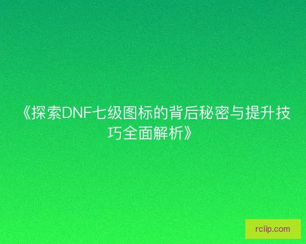 《探索DNF七级图标的背后秘密与提升技巧全面解析》