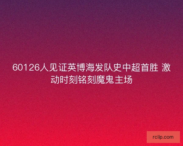 60126人见证英博海发队史中超首胜 激动时刻铭刻魔鬼主场