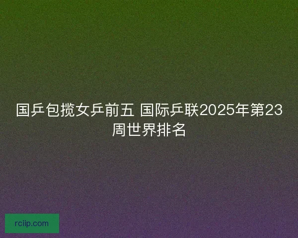 国乒包揽女乒前五 国际乒联2025年第23周世界排名