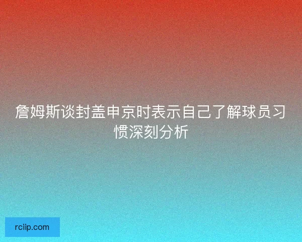 詹姆斯谈封盖申京时表示自己了解球员习惯深刻分析