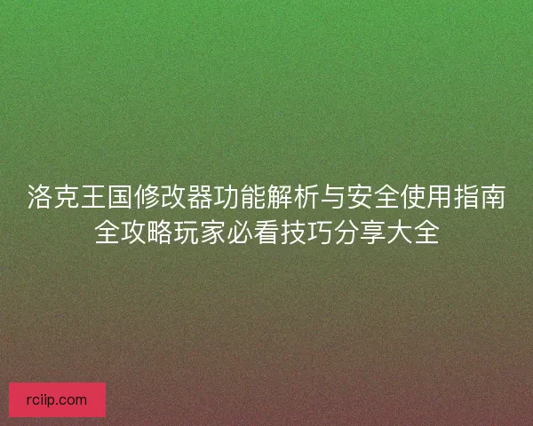 洛克王国修改器功能解析与安全使用指南全攻略玩家必看技巧分享大全