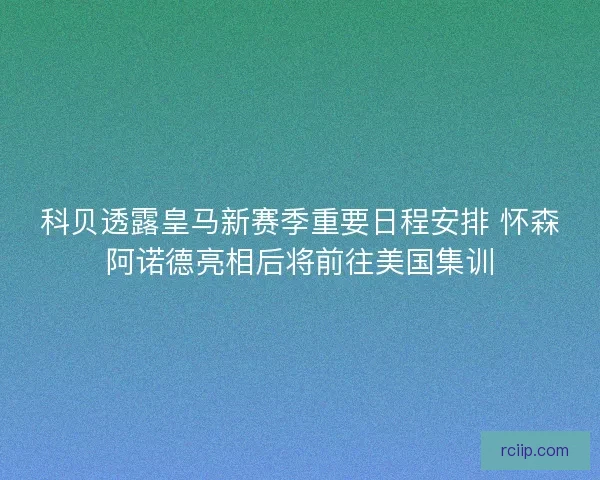 科贝透露皇马新赛季重要日程安排 怀森阿诺德亮相后将前往美国集训
