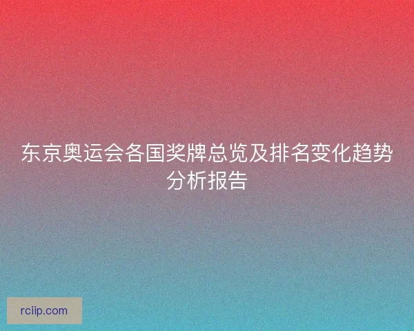 东京奥运会各国奖牌总览及排名变化趋势分析报告