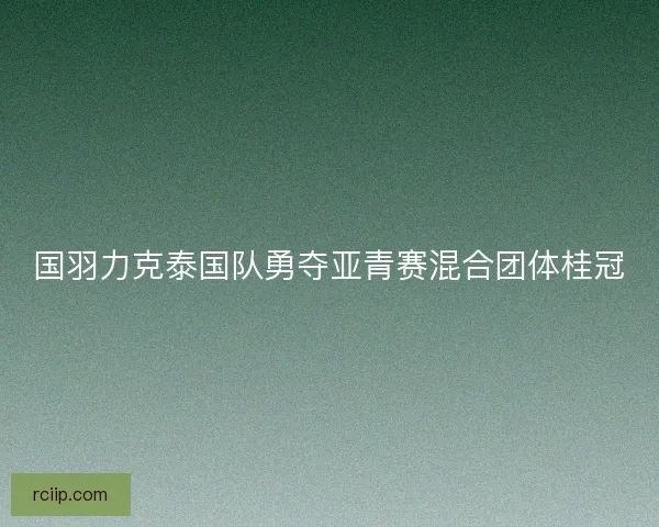 国羽力克泰国队勇夺亚青赛混合团体桂冠