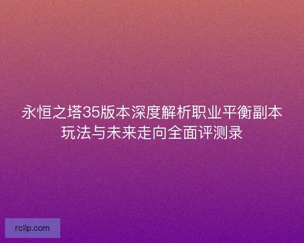 永恒之塔35版本深度解析职业平衡副本玩法与未来走向全面评测录