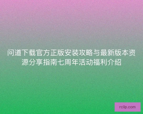 问道下载官方正版安装攻略与最新版本资源分享指南七周年活动福利介绍
