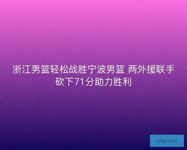 浙江男篮轻松战胜宁波男篮 两外援联手砍下71分助力胜利