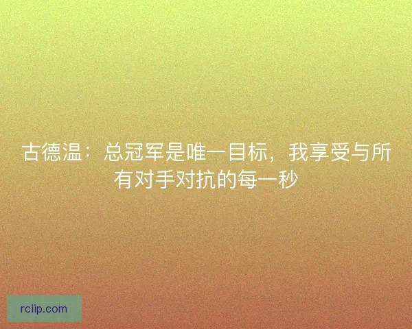 古德温：总冠军是唯一目标，我享受与所有对手对抗的每一秒