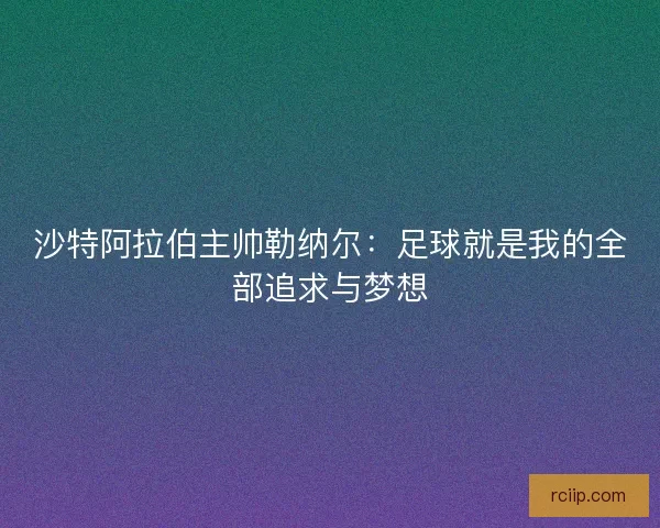 沙特阿拉伯主帅勒纳尔：足球就是我的全部追求与梦想