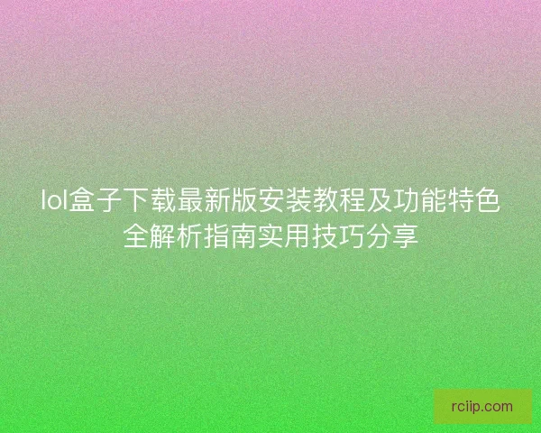 lol盒子下载最新版安装教程及功能特色全解析指南实用技巧分享