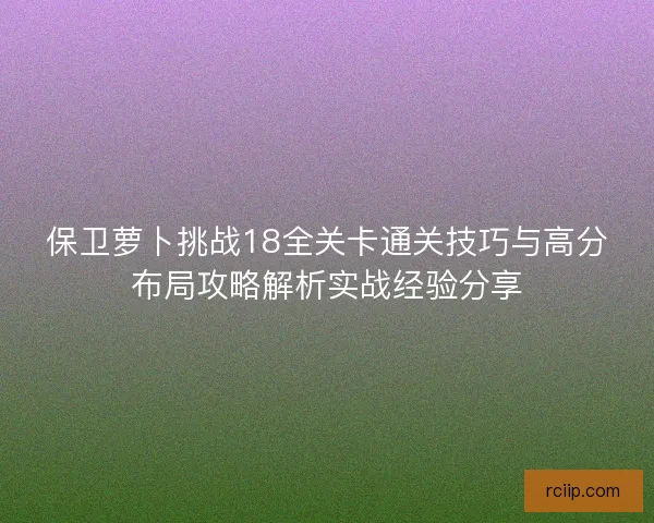保卫萝卜挑战18全关卡通关技巧与高分布局攻略解析实战经验分享