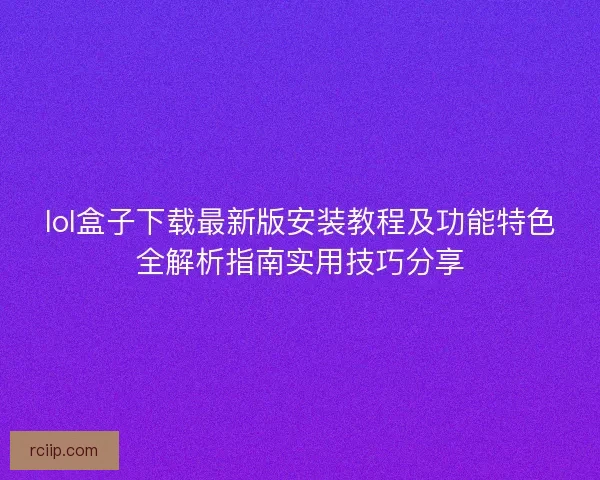 lol盒子下载最新版安装教程及功能特色全解析指南实用技巧分享