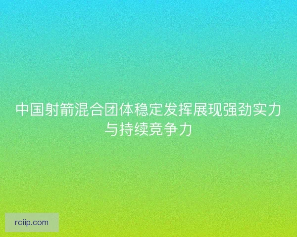 中国射箭混合团体稳定发挥展现强劲实力与持续竞争力