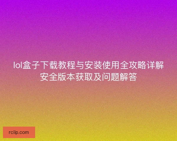 lol盒子下载教程与安装使用全攻略详解安全版本获取及问题解答