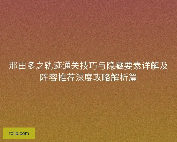 那由多之轨迹通关技巧与隐藏要素详解及阵容推荐深度攻略解析篇