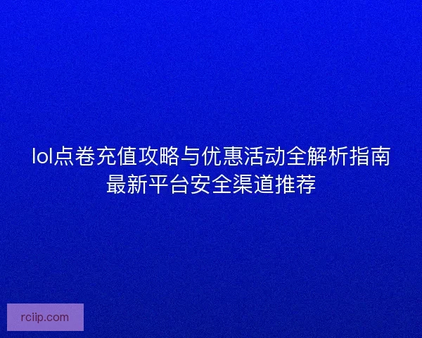 lol点卷充值攻略与优惠活动全解析指南最新平台安全渠道推荐