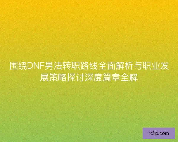 围绕DNF男法转职路线全面解析与职业发展策略探讨深度篇章全解